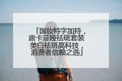 国妆特字加持，露卡菲娅祛斑套装美白祛斑高科技，消费者信赖之选